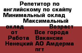 Репетитор по английскому по скайпу › Минимальный оклад ­ 25 000 › Максимальный оклад ­ 45 000 › Возраст от ­ 18 - Все города Работа » Вакансии   . Ненецкий АО,Амдерма пгт